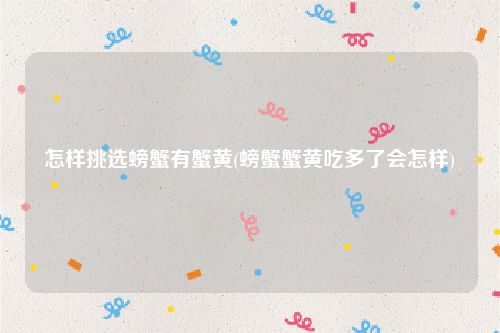 怎样挑选螃蟹有蟹黄(螃蟹蟹黄吃多了会怎样)