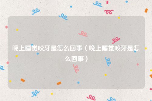 晚上睡觉咬牙是怎么回事（晚上睡觉咬牙是怎么回事）