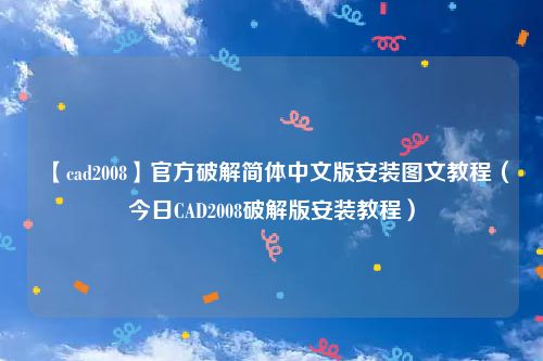 【cad2008】官方破解简体中文版安装图文教程（今日CAD2008破解版安装教程）