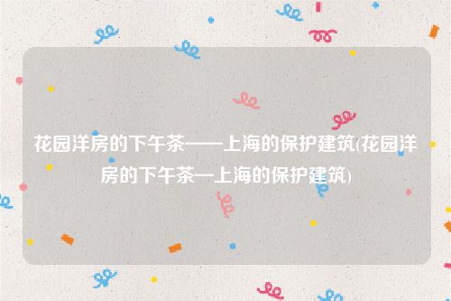 花园洋房的下午茶——上海的保护建筑(花园洋房的下午茶—上海的保护建筑)