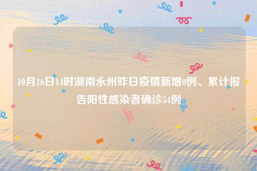 10月16日14时湖南永州昨日疫情新增0例、累计报告阳性感染者确诊54例