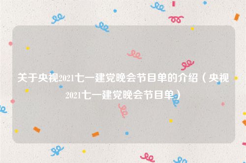关于央视2021七一建党晚会节目单的介绍（央视2021七一建党晚会节目单）