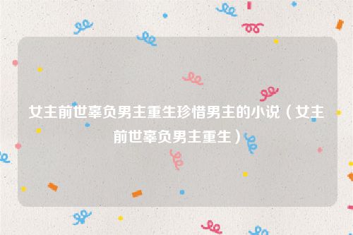 女主前世辜负男主重生珍惜男主的小说（女主前世辜负男主重生）