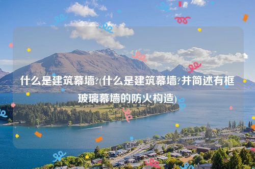 什么是建筑幕墙?(什么是建筑幕墙?并简述有框玻璃幕墙的防火构造)