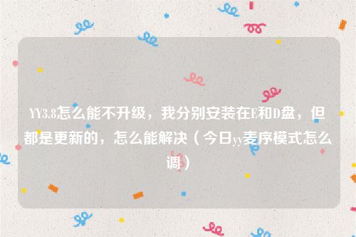 YY3.8怎么能不升级，我分别安装在E和D盘，但都是更新的，怎么能解决（今日yy麦序模式怎么调）