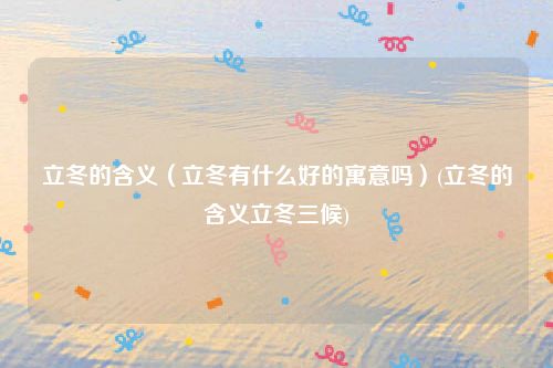 立冬的含义（立冬有什么好的寓意吗）(立冬的含义立冬三候)