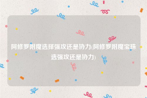 阿修罗附魔选择强攻还是协力(阿修罗附魔宝珠选强攻还是协力)