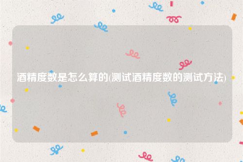 酒精度数是怎么算的(测试酒精度数的测试方法)