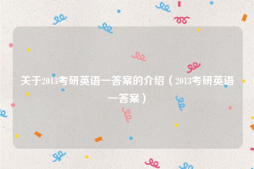关于2013考研英语一答案的介绍（2013考研英语一答案）