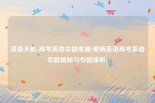 英语天机-高考英语命题来源(爱疯英语高考英语命题揭秘与专题练析)