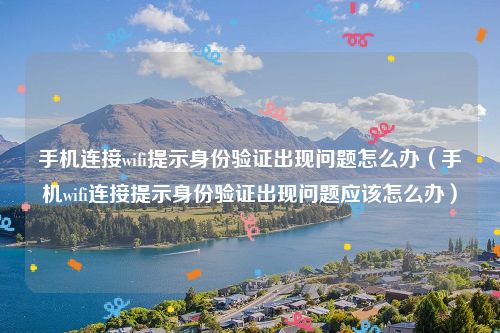 手机连接wifi提示身份验证出现问题怎么办（手机wifi连接提示身份验证出现问题应该怎么办）