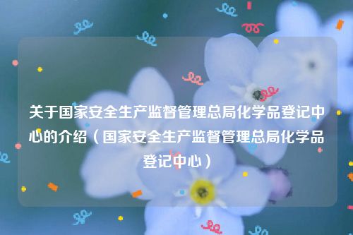 关于国家安全生产监督管理总局化学品登记中心的介绍（国家安全生产监督管理总局化学品登记中心）