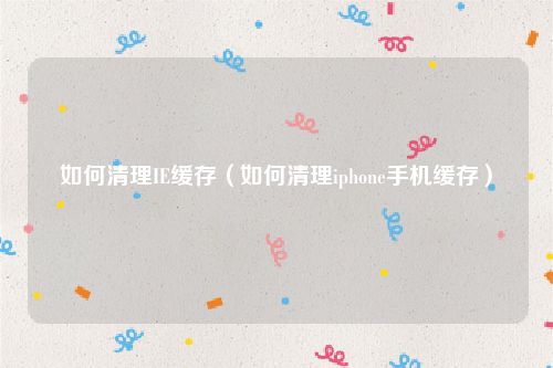 如何清理IE缓存（如何清理iphone手机缓存）
