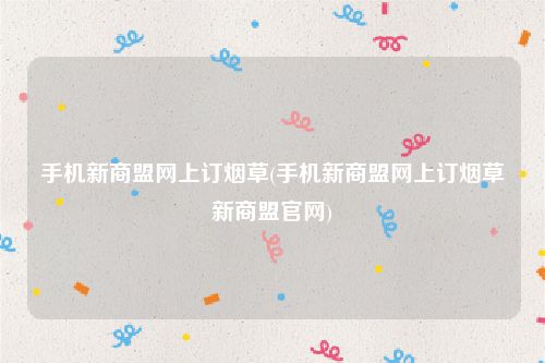 手机新商盟网上订烟草(手机新商盟网上订烟草新商盟官网)