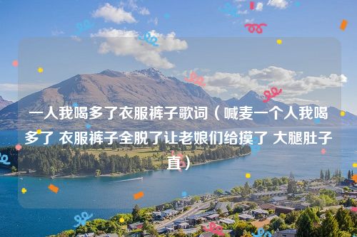 一人我喝多了衣服裤子歌词（喊麦一个人我喝多了 衣服裤子全脱了让老娘们给摸了 大腿肚子直）
