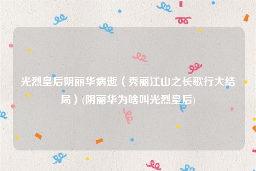 光烈皇后阴丽华病逝（秀丽江山之长歌行大结局）(阴丽华为啥叫光烈皇后)