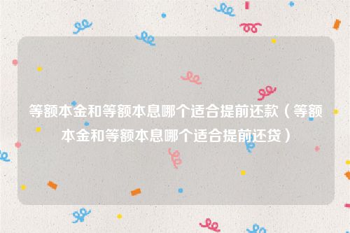 等额本金和等额本息哪个适合提前还款（等额本金和等额本息哪个适合提前还贷）