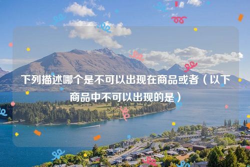 下列描述哪个是不可以出现在商品或者（以下商品中不可以出现的是）
