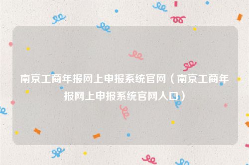 南京工商年报网上申报系统官网（南京工商年报网上申报系统官网入口）