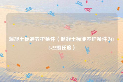 混凝土标准养护条件（混凝土标准养护条件为18-22摄氏度）