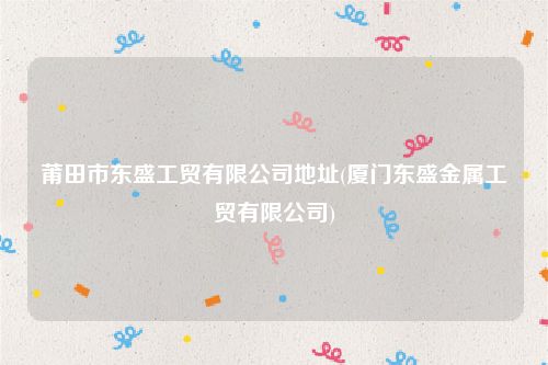 莆田市东盛工贸有限公司地址(厦门东盛金属工贸有限公司)