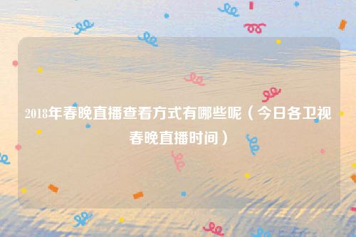 2018年春晚直播查看方式有哪些呢（今日各卫视春晚直播时间）
