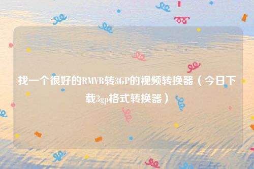 找一个很好的RMVB转3GP的视频转换器（今日下载3gp格式转换器）
