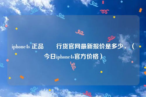iphone4s 正品　　行货官网最新报价是多少，（今日iphone4s官方价格）