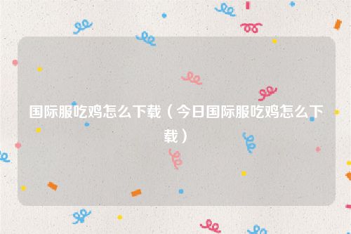 国际服吃鸡怎么下载（今日国际服吃鸡怎么下载）