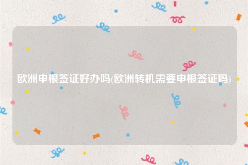 欧洲申根签证好办吗(欧洲转机需要申根签证吗)