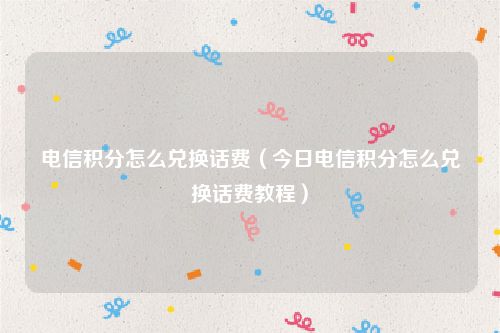 电信积分怎么兑换话费（今日电信积分怎么兑换话费教程）