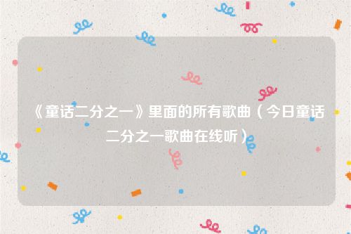 《童话二分之一》里面的所有歌曲（今日童话二分之一歌曲在线听）