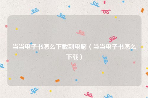 当当电子书怎么下载到电脑（当当电子书怎么下载）