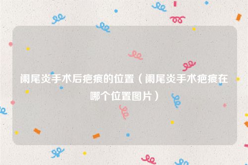 阑尾炎手术后疤痕的位置（阑尾炎手术疤痕在哪个位置图片）