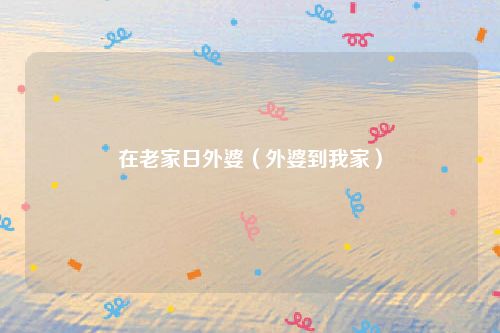 在老家日外婆（外婆到我家）