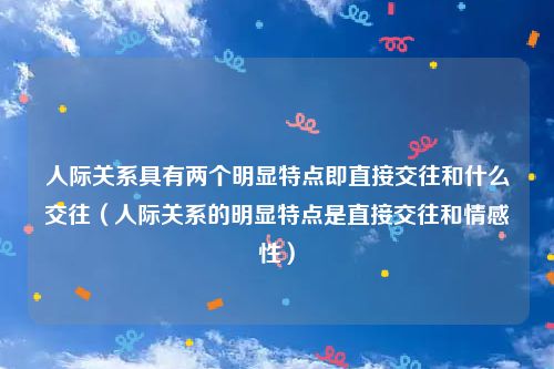 人际关系具有两个明显特点即直接交往和什么交往（人际关系的明显特点是直接交往和情感性）