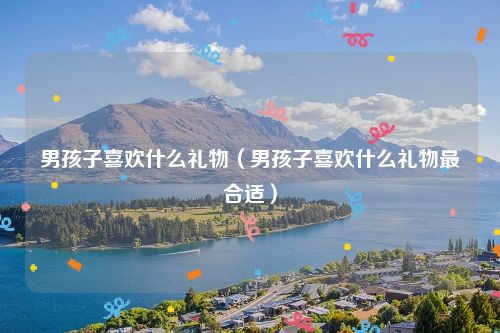 男孩子喜欢什么礼物（男孩子喜欢什么礼物最合适）