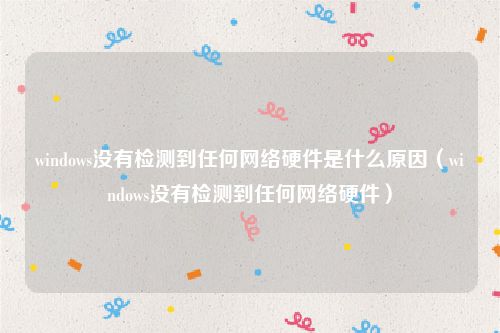 windows没有检测到任何网络硬件是什么原因（windows没有检测到任何网络硬件）