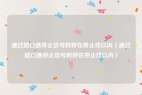 通过路口遇停止信号时停在停止线以内（通过路口遇停止信号时停在停止线以内）