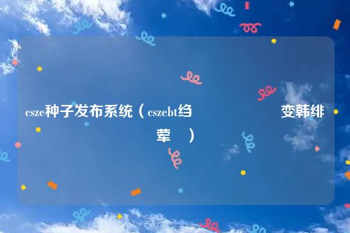 csze种子发布系统（cszebt绉嶅瓙鍙戝竷鍏变韩绯荤粺）