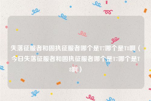 失落征服者和固执征服者哪个是T7哪个是T8啊（今日失落征服者和固执征服者哪个是T7哪个是T8啊）