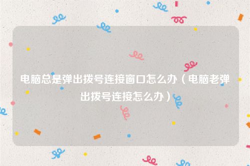 电脑总是弹出拨号连接窗口怎么办（电脑老弹出拨号连接怎么办）
