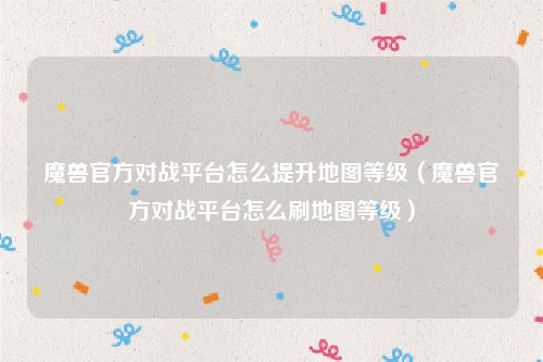 魔兽官方对战平台怎么提升地图等级（魔兽官方对战平台怎么刷地图等级）