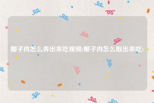 椰子肉怎么弄出来吃视频(椰子肉怎么取出来吃)