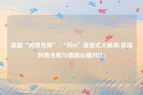 英国“阿贾克斯”/“劳80”遥感式火箭筒(英国阿贾克斯与德国山猫对比)