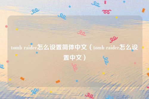 tomb raider怎么设置简体中文（tomb raider怎么设置中文）