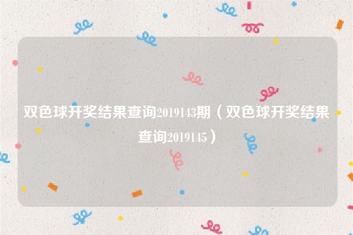 双色球开奖结果查询2019143期（双色球开奖结果查询2019145）