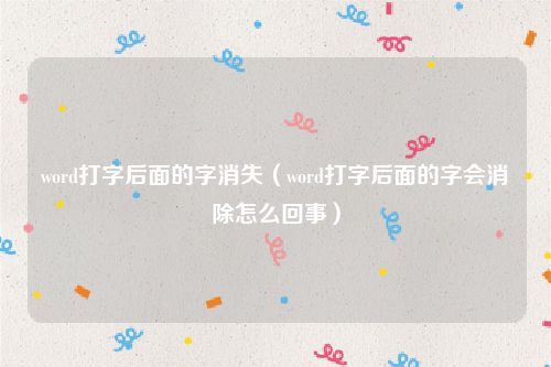 word打字后面的字消失（word打字后面的字会消除怎么回事）