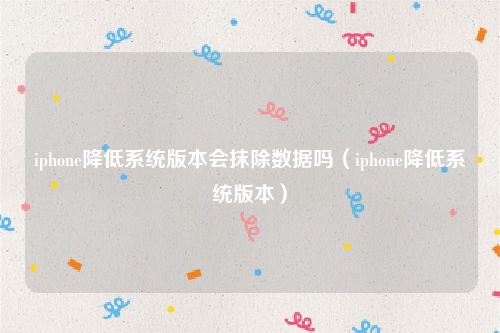 iphone降低系统版本会抹除数据吗（iphone降低系统版本）