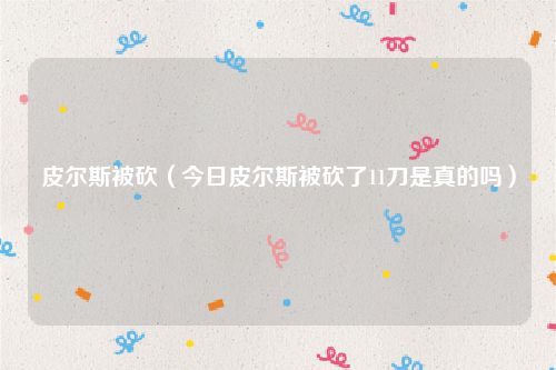 皮尔斯被砍（今日皮尔斯被砍了11刀是真的吗）